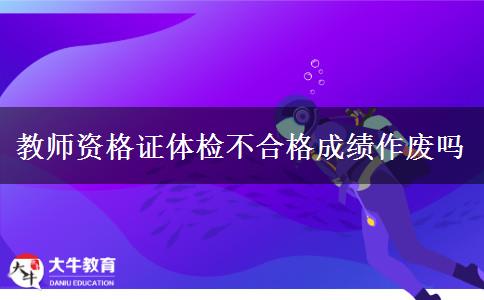 教师资格证体检不合格成绩作废吗