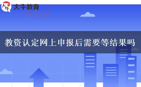 教资认定网上申报后需要等结果吗