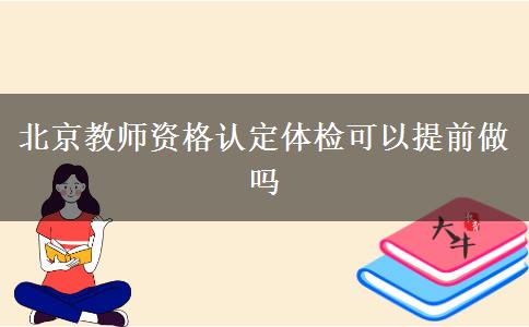 北京教师资格认定体检可以提前做吗