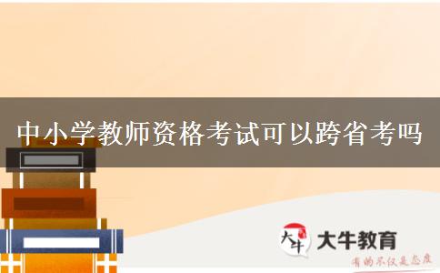 中小学教师资格考试可以跨省考吗