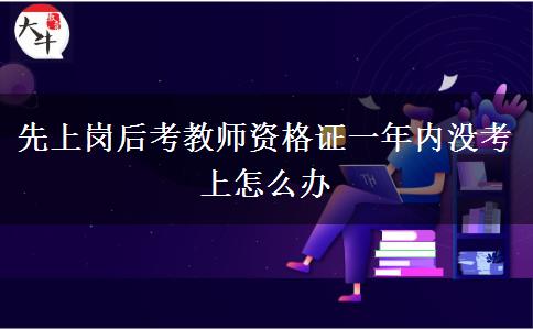 先上岗后考教师资格证一年内没考上怎么办