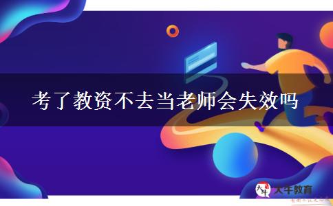 考了教资不去当老师会失效吗