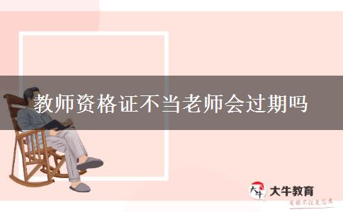 教师资格证不当老师会过期吗