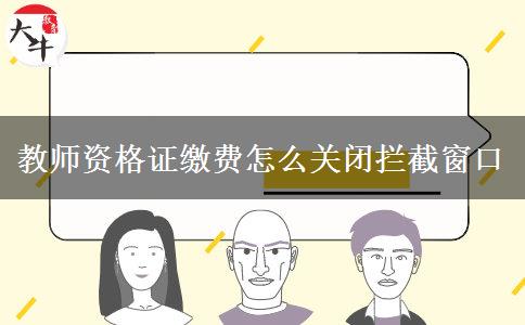 教师资格证缴费怎么关闭拦截窗口