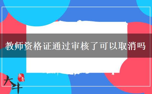 教师资格证通过审核了可以取消吗