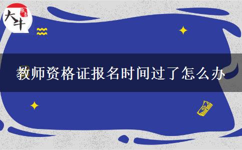 教师资格证报名时间过了怎么办