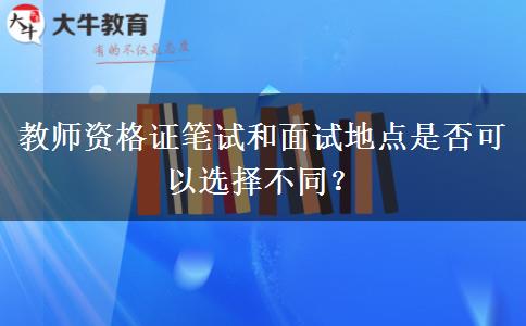 教师资格证笔试和面试地点是否可以选择不同？