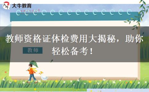 教师资格证体检费用大揭秘，助你轻松备考！