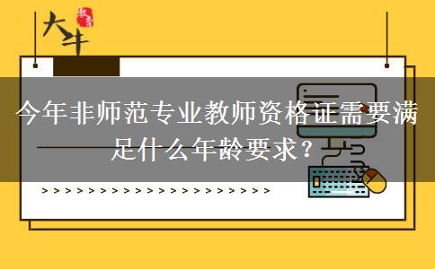 今年非师范专业教师资格证需要满足什么年龄要求？