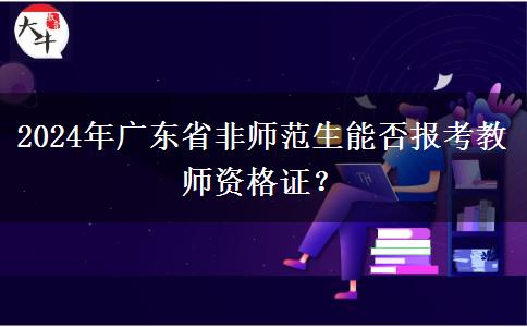 2024年广东省非师范生能否报考教师资格证？