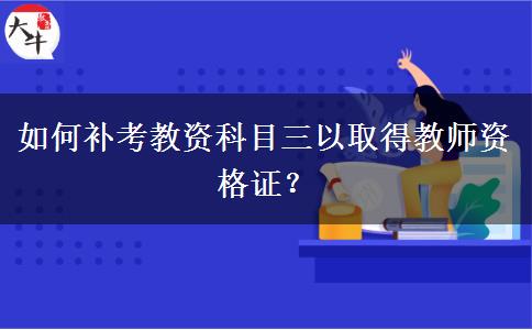 如何补考教资科目三以取得教师资格证？