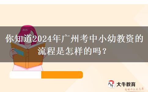 你知道2024年广州考中小幼教资的流程是怎样的吗？