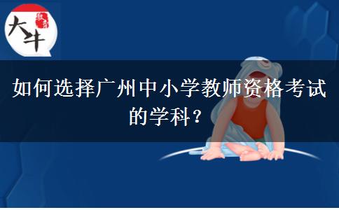 如何选择广州中小学教师资格考试的学科？