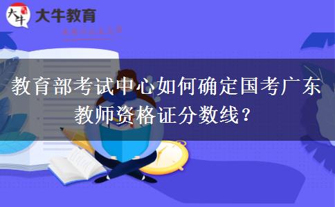 教育部考试中心如何确定国考广东教师资格证分数线？