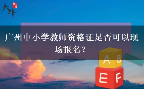 广州中小学教师资格证是否可以现场报名？