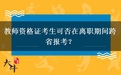 教师资格证考生可否在离职期间跨省报考？