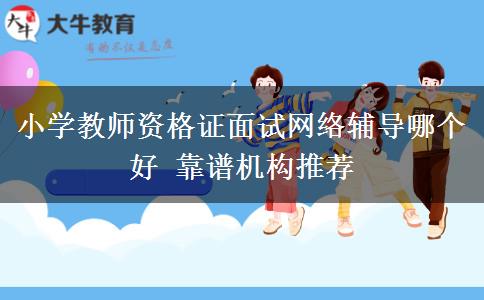 小学教师资格证面试网络辅导哪个好 靠谱机构推荐