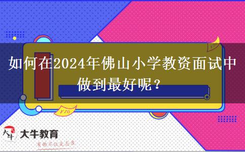 如何在2024年佛山小学教资面试中做到最好呢？