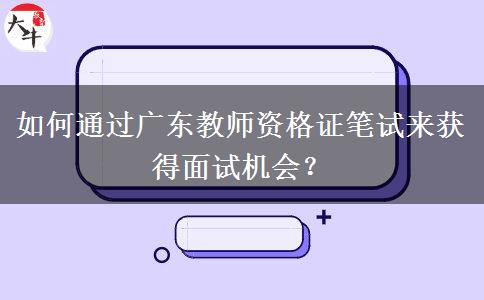 如何通过广东教师资格证笔试来获得面试机会？