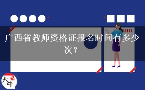 广西省教师资格证报名时间有多少次？