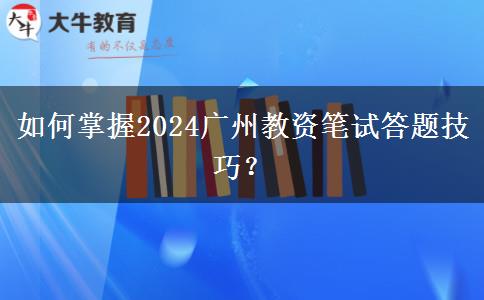 如何掌握2024广州教资笔试答题技巧？