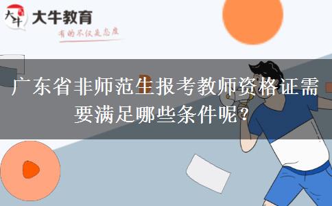 广东省非师范生报考教师资格证需要满足哪些条件呢？