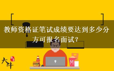 教师资格证笔试成绩要达到多少分方可报名面试？