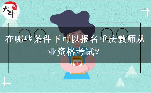 在哪些条件下可以报名重庆教师从业资格考试？