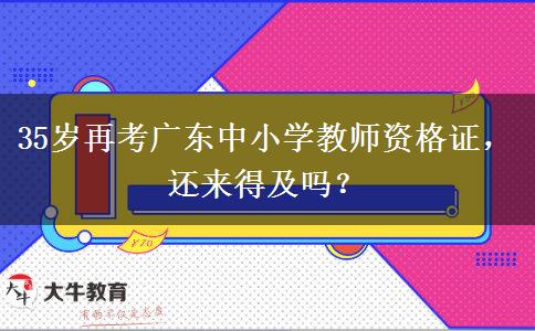 35岁再考广东中小学教师资格证，还来得及吗？