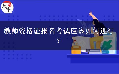 教师资格证报名考试应该如何进行？