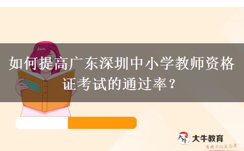 如何提高广东深圳中小学教师资格证考试的通过率？