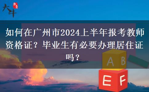 如何在广州市2024上半年报考教师资格证？毕业生有必要办理居住证吗？