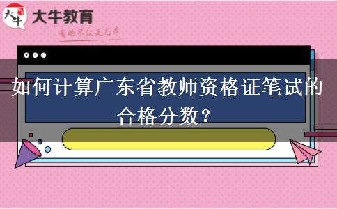 如何计算广东省教师资格证笔试的合格分数？