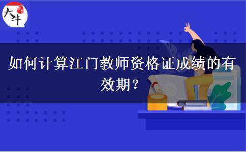 如何计算江门教师资格证成绩的有效期？