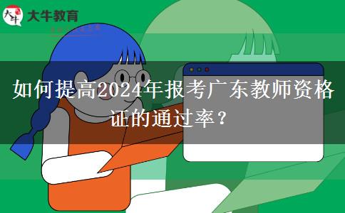 如何提高2024年报考广东教师资格证的通过率？