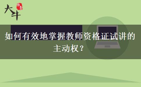 如何有效地掌握教师资格证试讲的主动权？