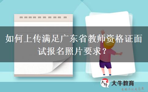 如何上传满足广东省教师资格证面试报名照片要求？