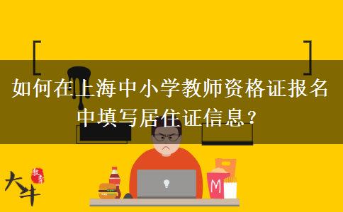 如何在上海中小学教师资格证报名中填写居住证信息？