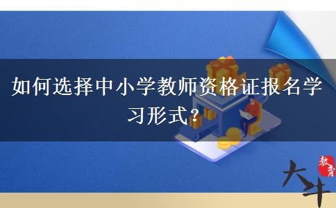 如何选择中小学教师资格证报名学习形式？