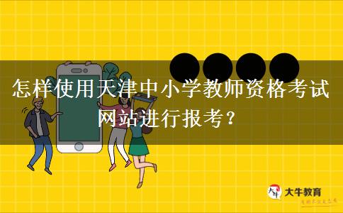 怎样使用天津中小学教师资格考试网站进行报考？