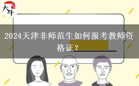 2024天津非师范生如何报考教师资格证？