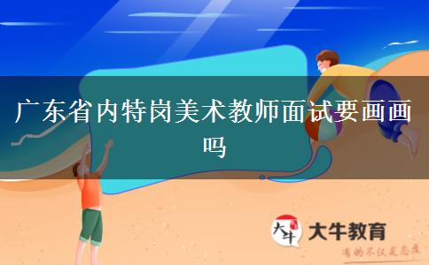 广东省内特岗美术教师面试要画画吗