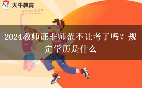 2024教师证非师范不让考了吗？规定学历是什么