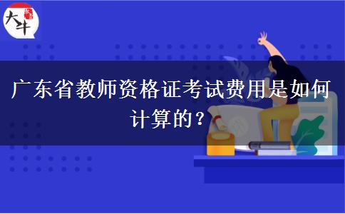 广东省教师资格证考试费用是如何计算的？