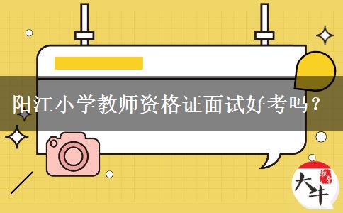 阳江小学教师资格证面试好考吗？