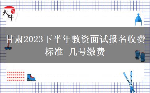 甘肃2023下半年教资面试报名收费标准 几号缴费