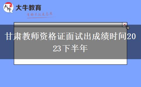 甘肃教师资格证面试出成绩时间2023下半年