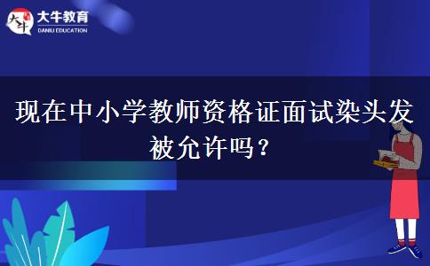 现在中小学教师资格证面试染头发被允许吗？