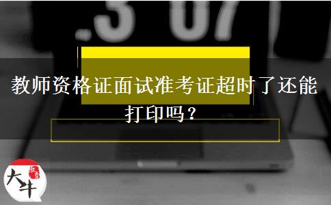 教师资格证面试准考证超时了还能打印吗？