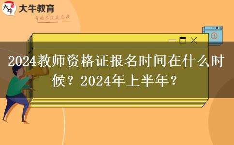 2024教师资格证报名时间在什么时候？2024年上半年？